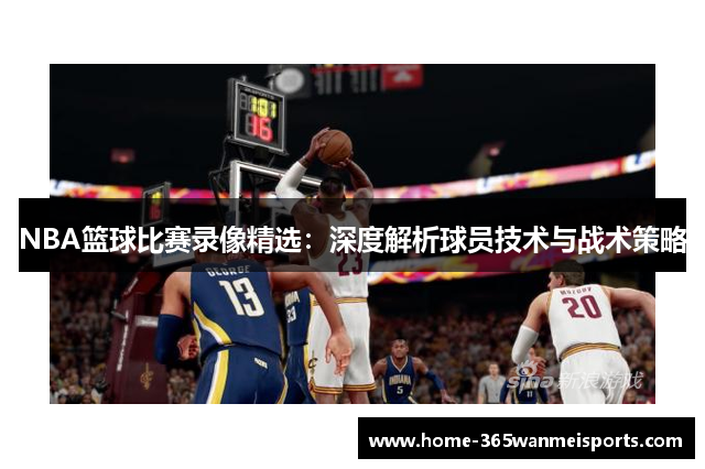 NBA篮球比赛录像精选：深度解析球员技术与战术策略