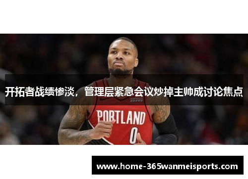 开拓者战绩惨淡，管理层紧急会议炒掉主帅成讨论焦点