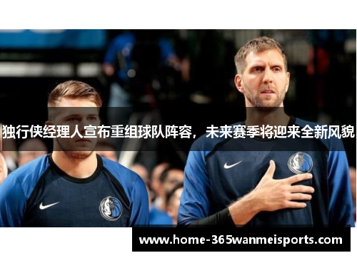 独行侠经理人宣布重组球队阵容，未来赛季将迎来全新风貌