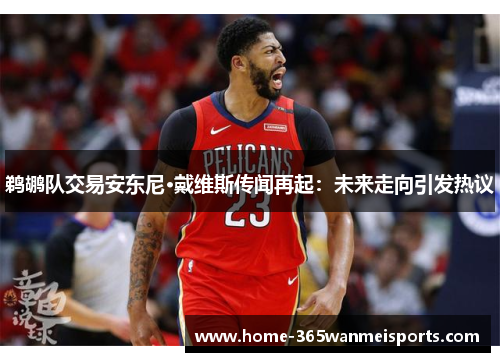 鹈鹕队交易安东尼·戴维斯传闻再起：未来走向引发热议