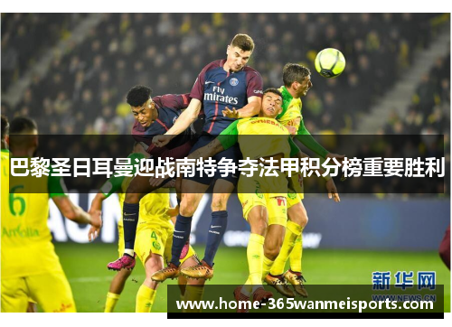 巴黎圣日耳曼迎战南特争夺法甲积分榜重要胜利