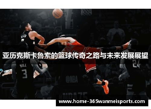 亚历克斯卡鲁索的篮球传奇之路与未来发展展望