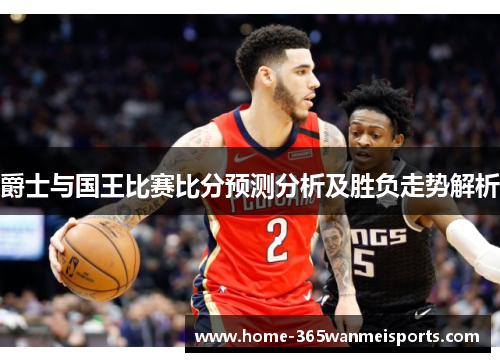 爵士与国王比赛比分预测分析及胜负走势解析